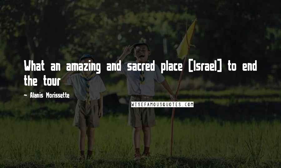 Alanis Morissette quotes: What an amazing and sacred place [Israel] to end the tour