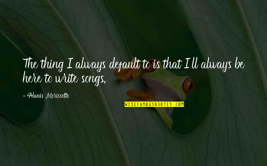Alanis Morissette Quotes By Alanis Morissette: The thing I always default to is that