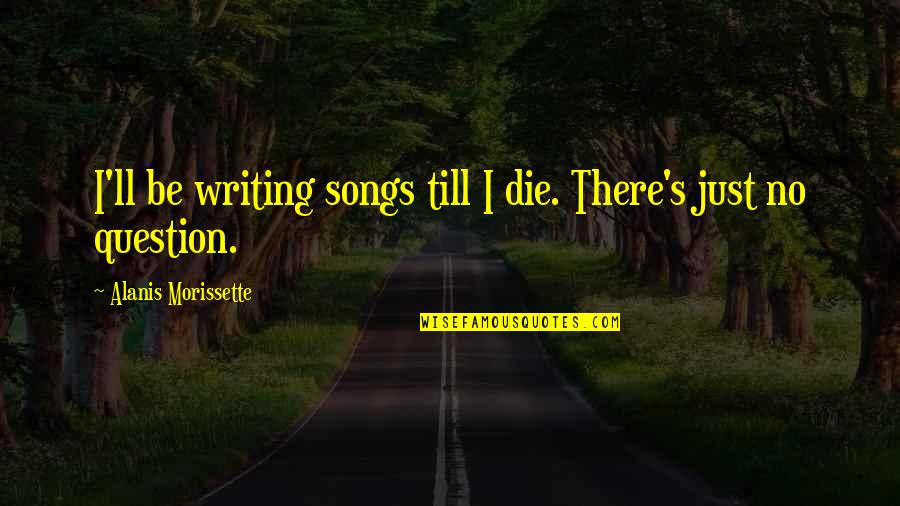 Alanis Morissette Quotes By Alanis Morissette: I'll be writing songs till I die. There's