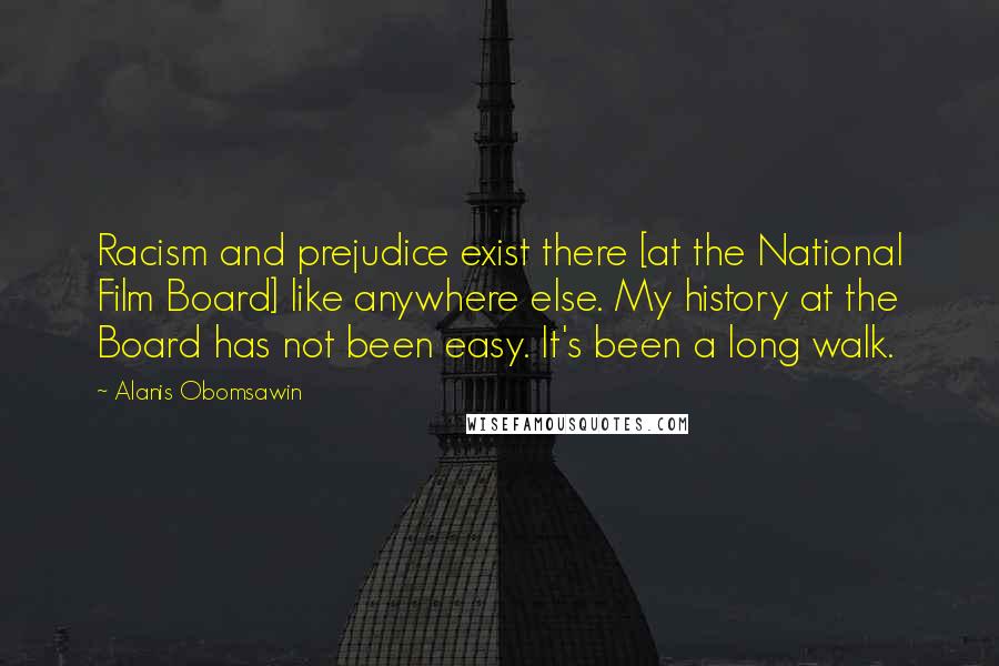 Alanis Obomsawin quotes: Racism and prejudice exist there [at the National Film Board] like anywhere else. My history at the Board has not been easy. It's been a long walk.