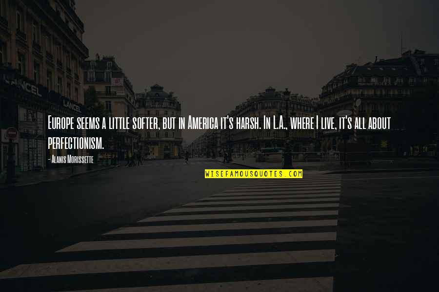 Alanis Quotes By Alanis Morissette: Europe seems a little softer, but in America