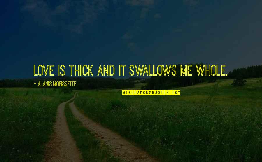 Alanis Quotes By Alanis Morissette: Love is thick and it swallows me whole.