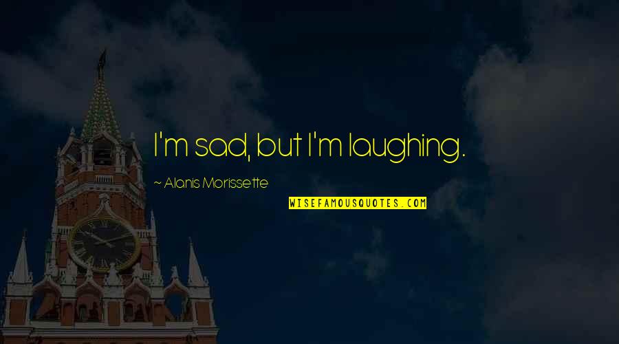 Alanis Quotes By Alanis Morissette: I'm sad, but I'm laughing.