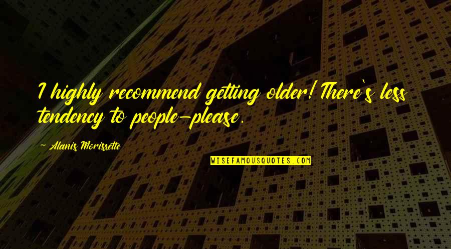 Alanis Quotes By Alanis Morissette: I highly recommend getting older! There's less tendency