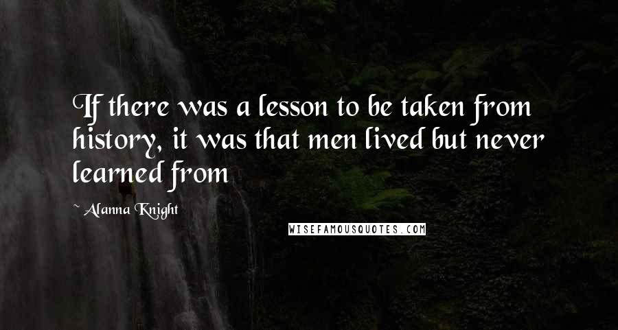 Alanna Knight quotes: If there was a lesson to be taken from history, it was that men lived but never learned from