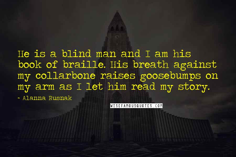 Alanna Rusnak quotes: He is a blind man and I am his book of braille. His breath against my collarbone raises goosebumps on my arm as I let him read my story.