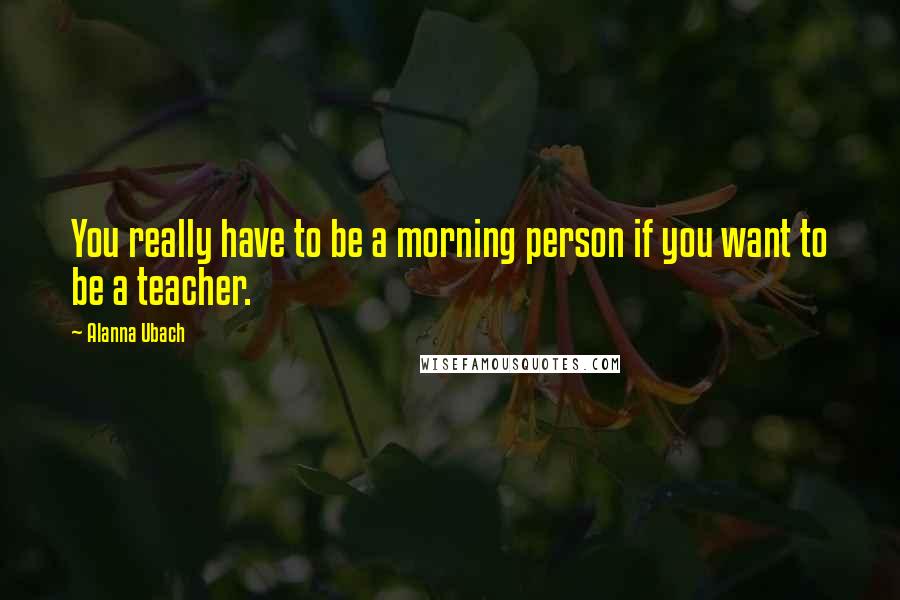 Alanna Ubach quotes: You really have to be a morning person if you want to be a teacher.