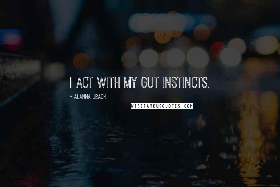 Alanna Ubach quotes: I act with my gut instincts.