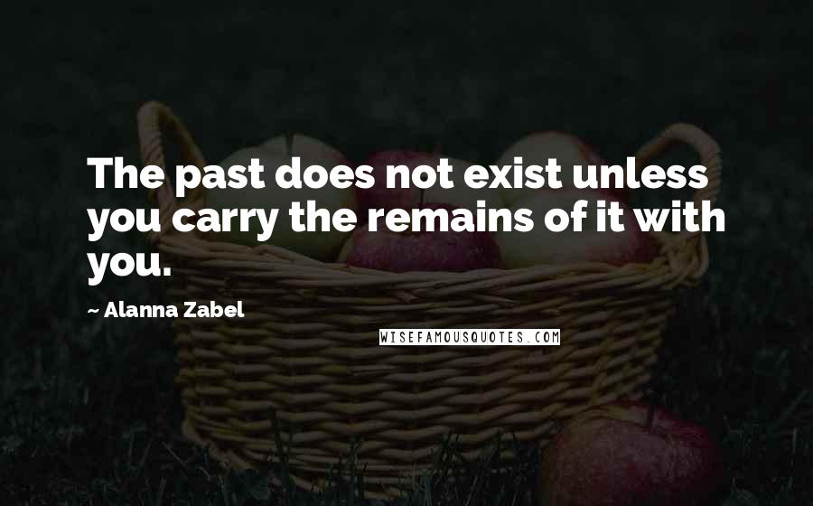 Alanna Zabel quotes: The past does not exist unless you carry the remains of it with you.