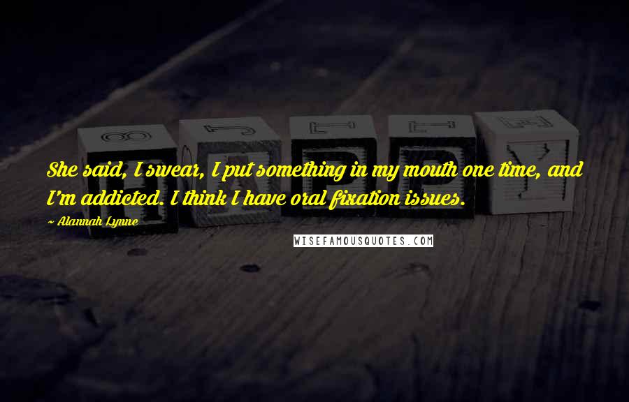 Alannah Lynne quotes: She said, I swear, I put something in my mouth one time, and I'm addicted. I think I have oral fixation issues.