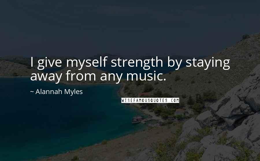 Alannah Myles quotes: I give myself strength by staying away from any music.