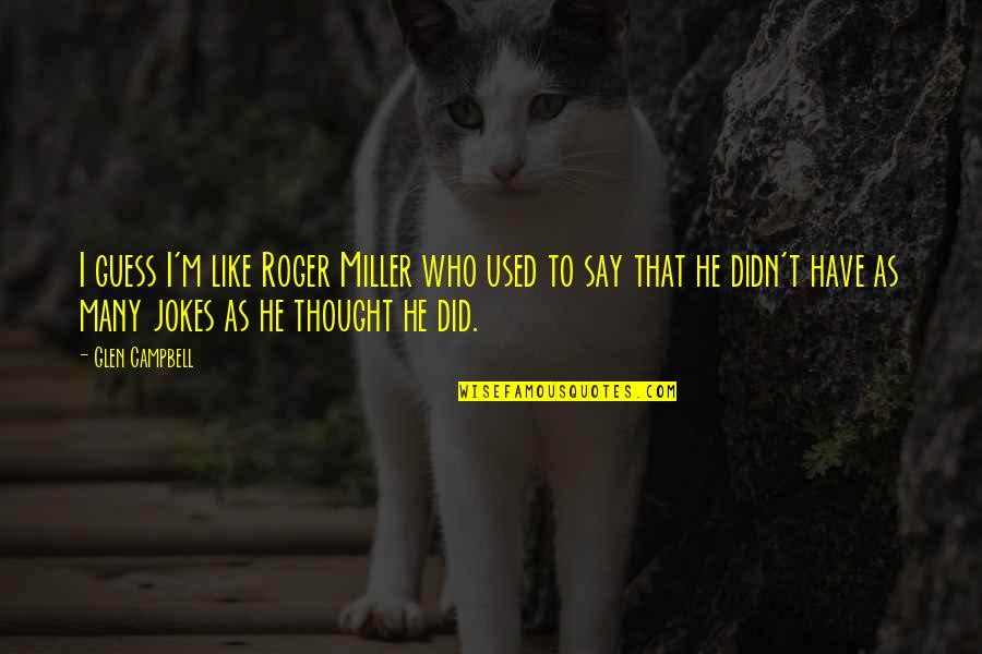 Alanola Quotes By Glen Campbell: I guess I'm like Roger Miller who used Alanola Quotes By Glen Campbell: I guess I'm like Roger Miller who used
