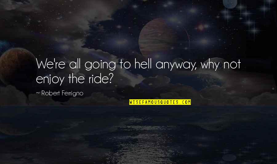 Alanswheels Quotes By Robert Ferrigno: We're all going to hell anyway, why not Alanswheels Quotes By Robert Ferrigno: We're all going to hell anyway, why not