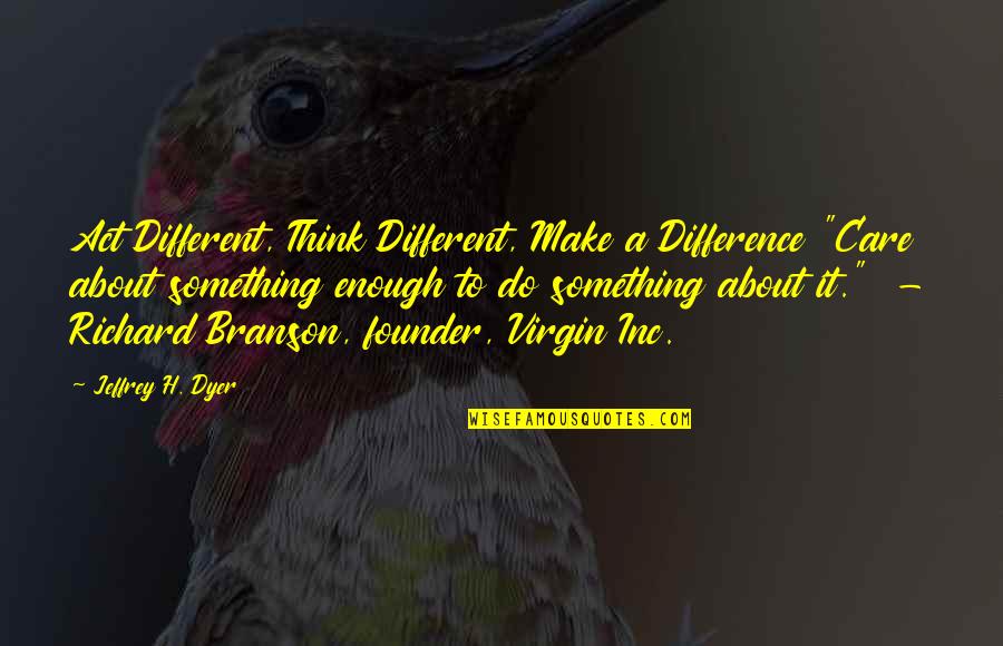 Alante Brown Quotes By Jeffrey H. Dyer: Act Different, Think Different, Make a Difference "Care
