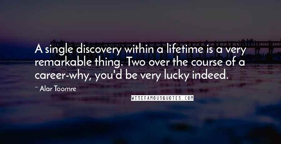 Alar Toomre quotes: A single discovery within a lifetime is a very remarkable thing. Two over the course of a career-why, you'd be very lucky indeed. Alar Toomre quotes: A single discovery within a lifetime is a very remarkable thing. Two over the course of a career-why, you'd be very lucky indeed.