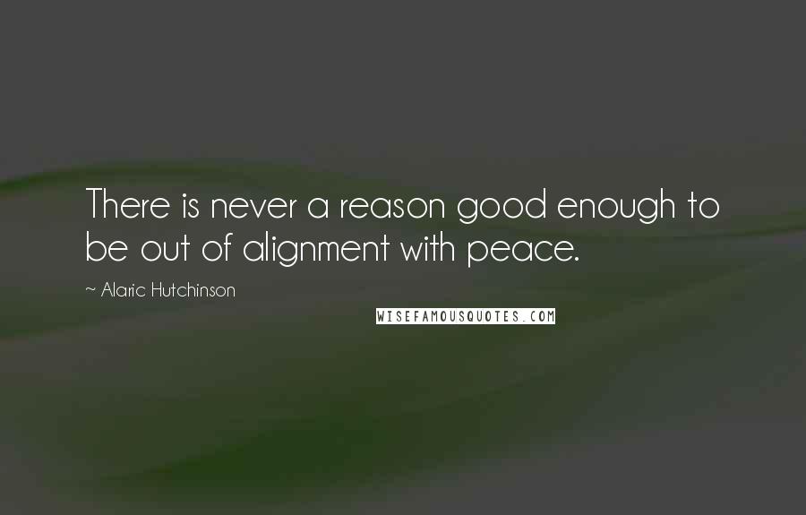 Alaric Hutchinson quotes: There is never a reason good enough to be out of alignment with peace.