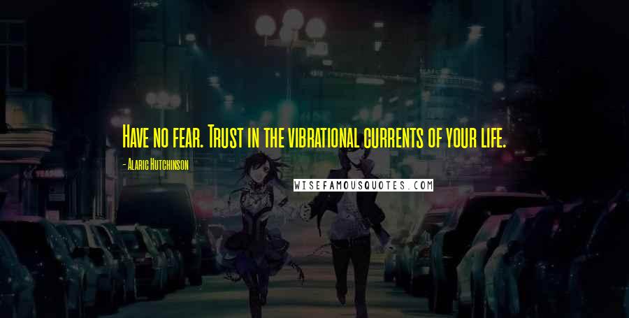 Alaric Hutchinson quotes: Have no fear. Trust in the vibrational currents of your life.