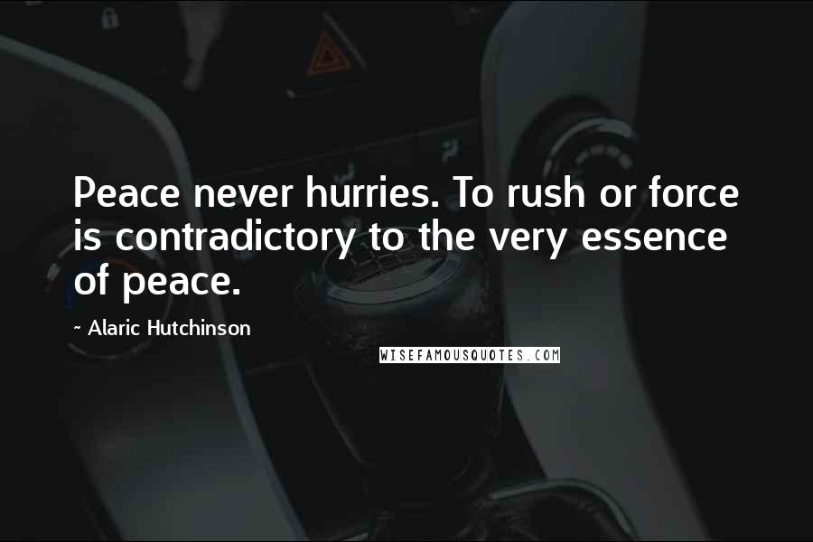 Alaric Hutchinson quotes: Peace never hurries. To rush or force is contradictory to the very essence of peace.