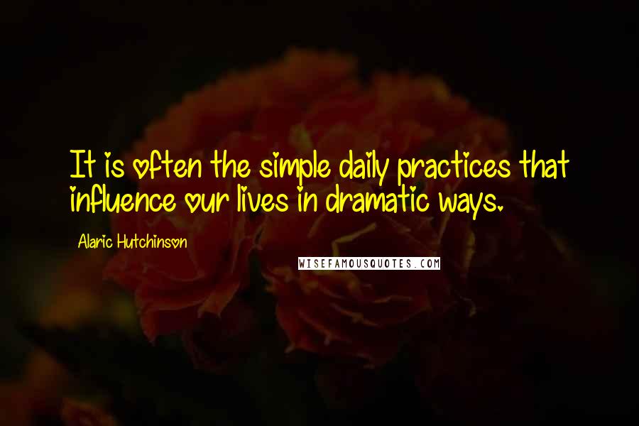 Alaric Hutchinson quotes: It is often the simple daily practices that influence our lives in dramatic ways.