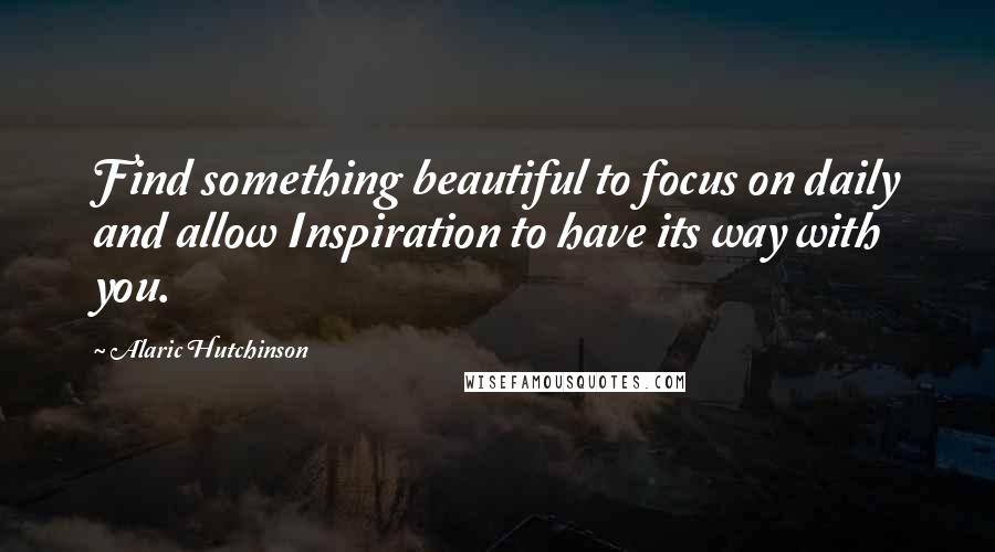 Alaric Hutchinson quotes: Find something beautiful to focus on daily and allow Inspiration to have its way with you.