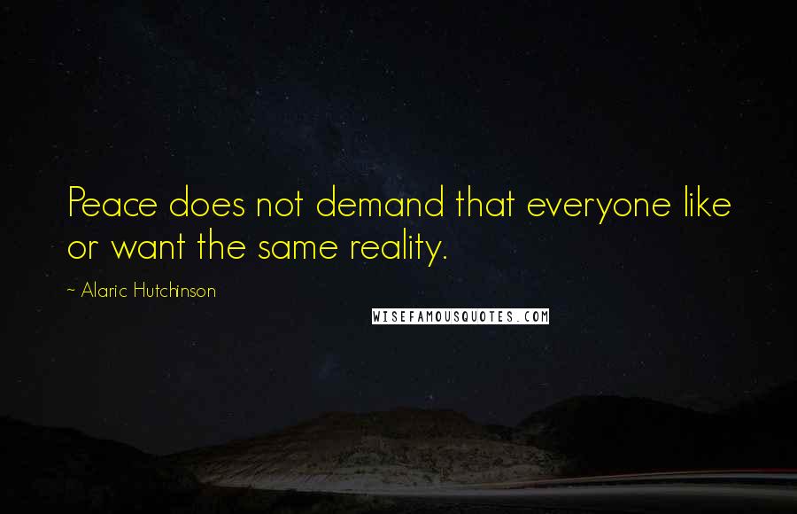 Alaric Hutchinson quotes: Peace does not demand that everyone like or want the same reality.