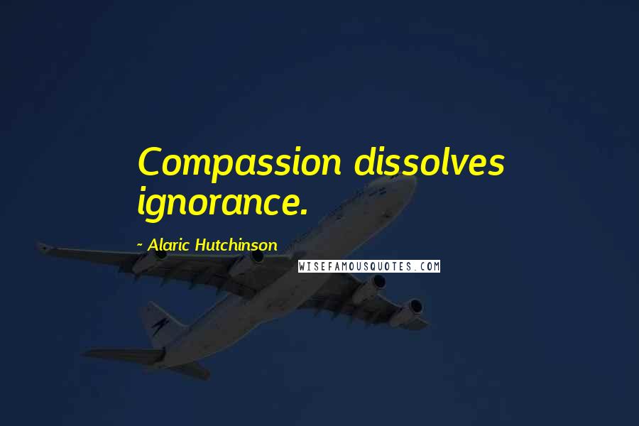 Alaric Hutchinson quotes: Compassion dissolves ignorance.