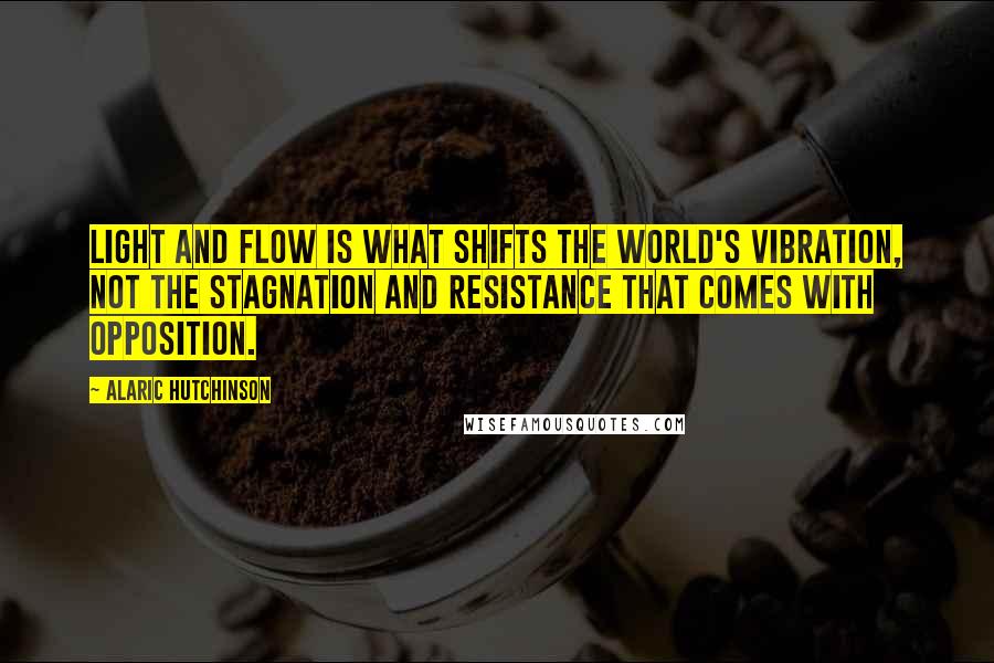 Alaric Hutchinson quotes: Light and flow is what shifts the world's vibration, not the stagnation and resistance that comes with opposition.