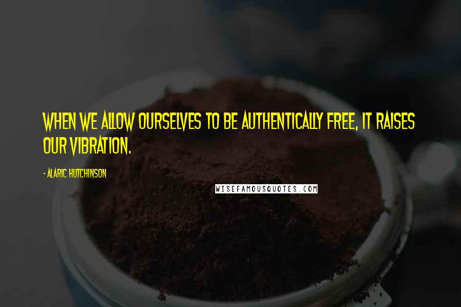 Alaric Hutchinson quotes: When we allow ourselves to be authentically free, it raises our vibration.