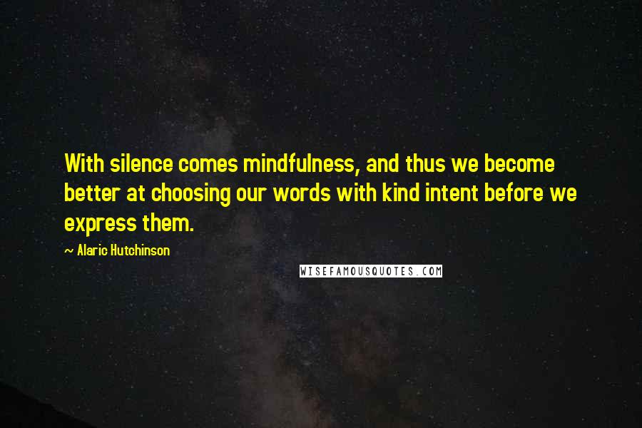 Alaric Hutchinson quotes: With silence comes mindfulness, and thus we become better at choosing our words with kind intent before we express them.