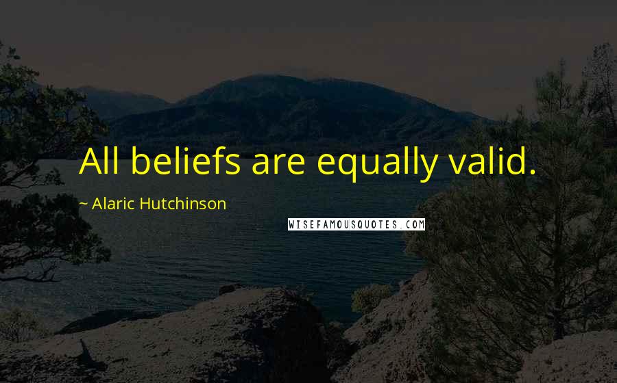 Alaric Hutchinson quotes: All beliefs are equally valid.