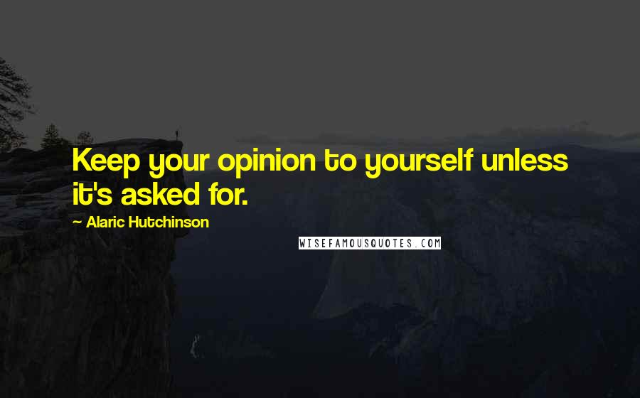 Alaric Hutchinson quotes: Keep your opinion to yourself unless it's asked for.