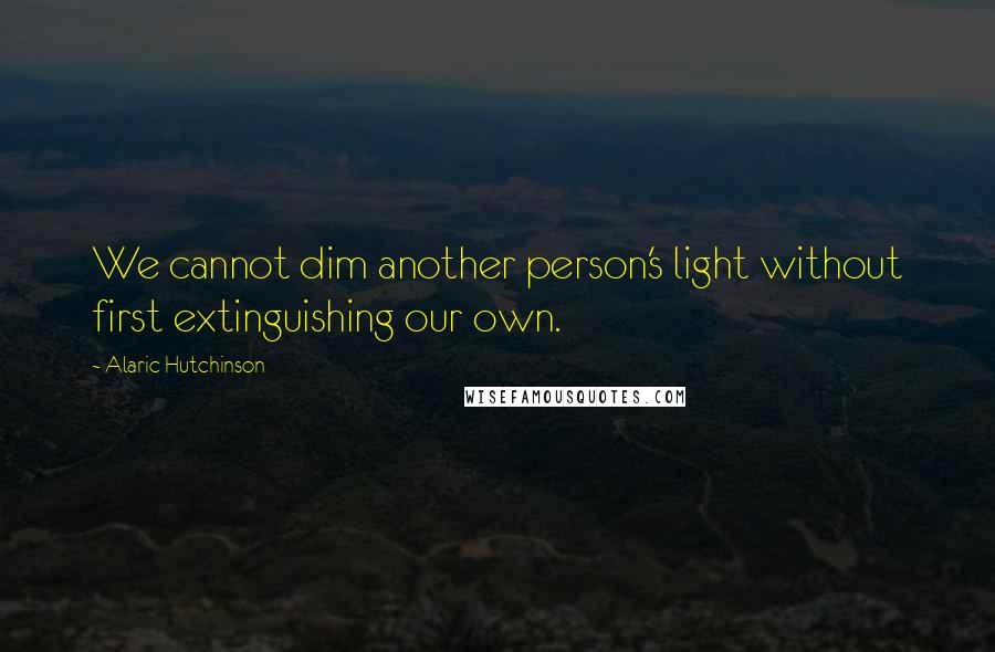 Alaric Hutchinson quotes: We cannot dim another person's light without first extinguishing our own.