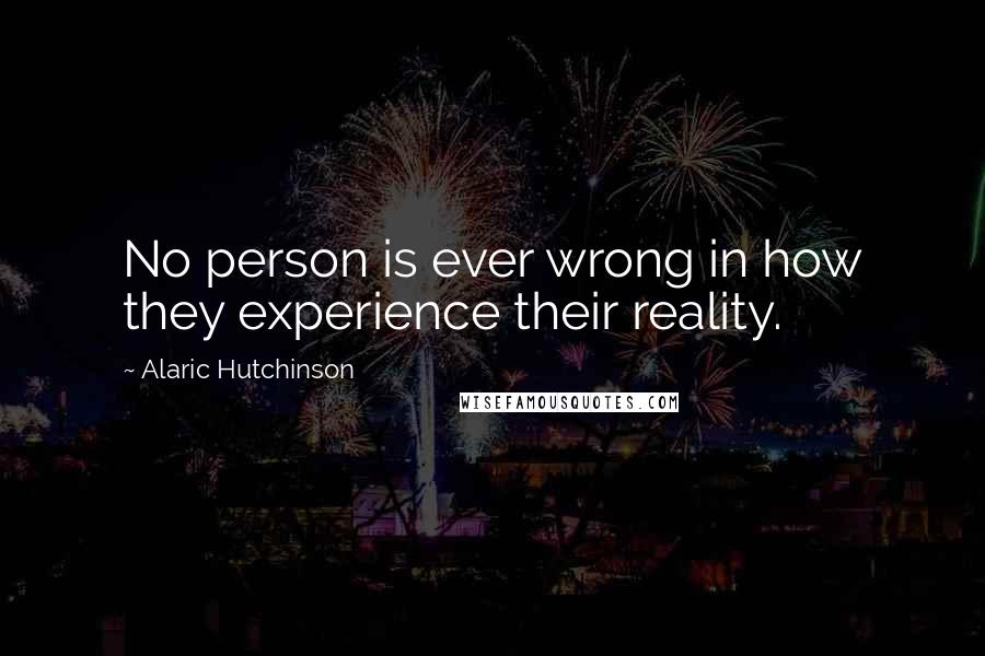 Alaric Hutchinson quotes: No person is ever wrong in how they experience their reality.