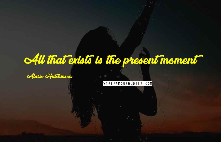 Alaric Hutchinson quotes: All that exists is the present moment