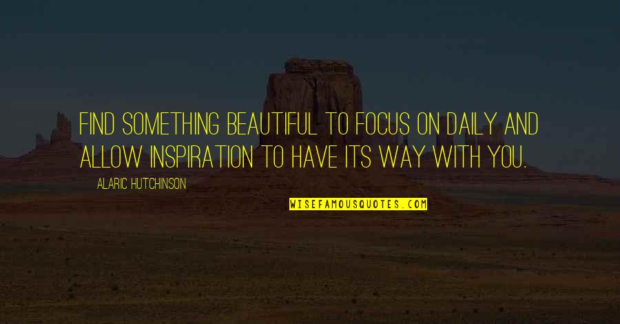 Alaric Hutchinson Quotes By Alaric Hutchinson: Find something beautiful to focus on daily and