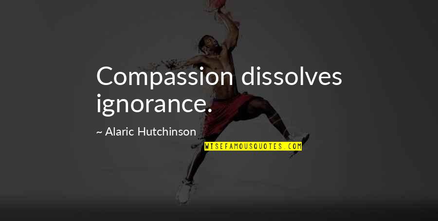 Alaric Hutchinson Quotes By Alaric Hutchinson: Compassion dissolves ignorance.