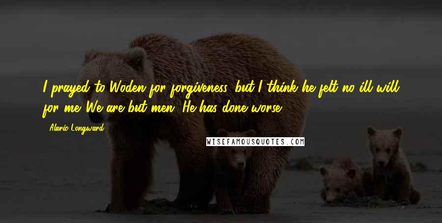 Alaric Longward quotes: I prayed to Woden for forgiveness, but I think he felt no ill will for me. We are but men. He has done worse.