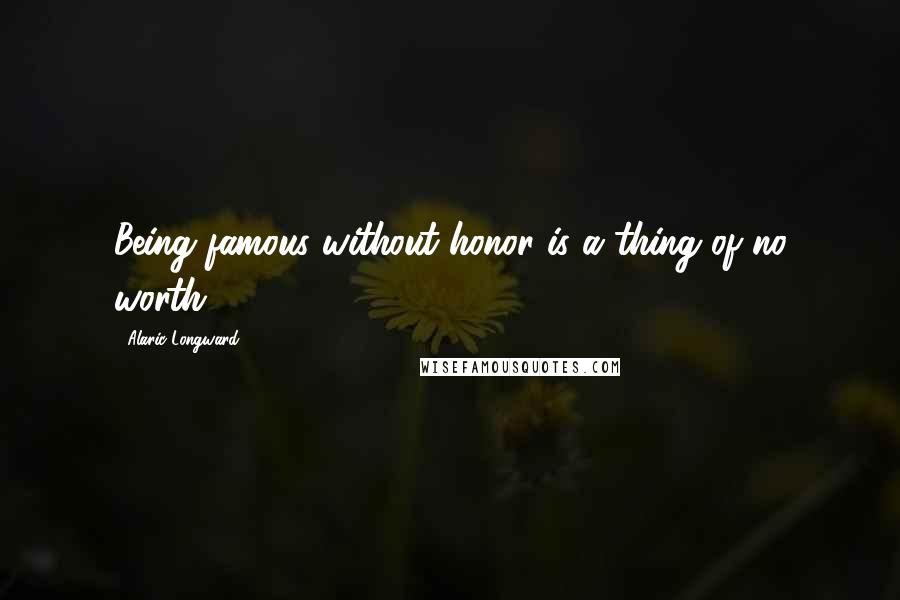 Alaric Longward quotes: Being famous without honor is a thing of no worth.