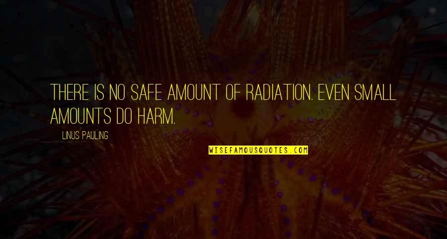 Alarmens Quotes By Linus Pauling: There is no safe amount of radiation. Even