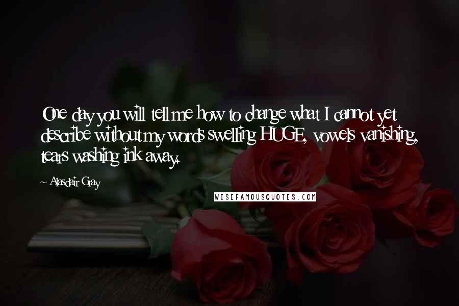 Alasdair Gray quotes: One day you will tell me how to change what I cannot yet describe without my words swelling HUGE, vowels vanishing, tears washing ink away.