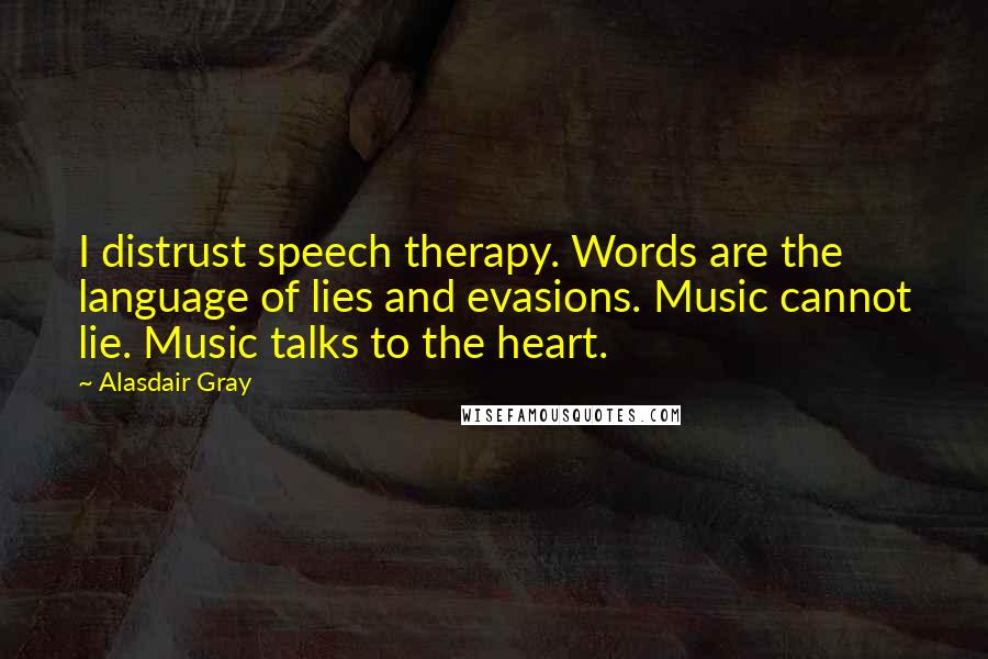 Alasdair Gray quotes: I distrust speech therapy. Words are the language of lies and evasions. Music cannot lie. Music talks to the heart.