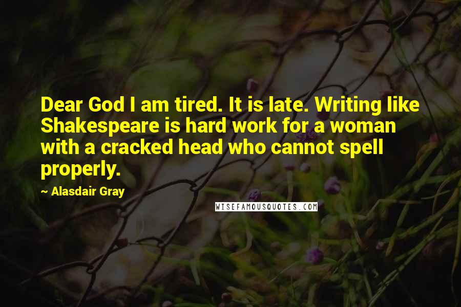 Alasdair Gray quotes: Dear God I am tired. It is late. Writing like Shakespeare is hard work for a woman with a cracked head who cannot spell properly.