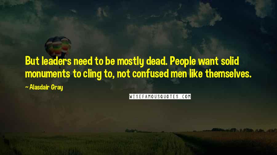 Alasdair Gray quotes: But leaders need to be mostly dead. People want solid monuments to cling to, not confused men like themselves.