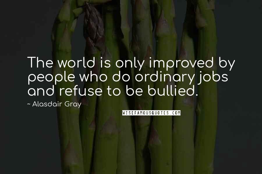 Alasdair Gray quotes: The world is only improved by people who do ordinary jobs and refuse to be bullied.