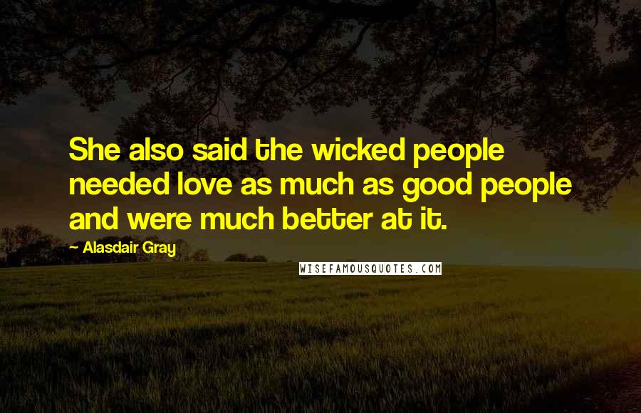 Alasdair Gray quotes: She also said the wicked people needed love as much as good people and were much better at it.