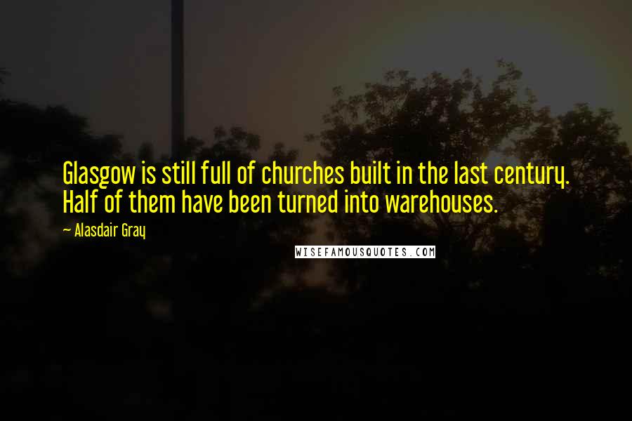 Alasdair Gray quotes: Glasgow is still full of churches built in the last century. Half of them have been turned into warehouses.