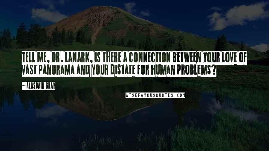 Alasdair Gray quotes: Tell me, Dr. Lanark, is there a connection between your love of vast panorama and your distate for human problems?