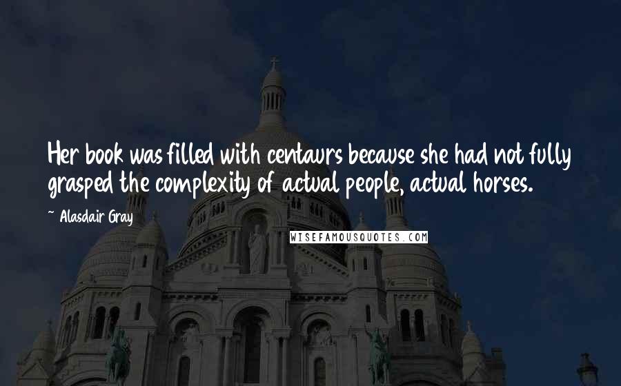 Alasdair Gray quotes: Her book was filled with centaurs because she had not fully grasped the complexity of actual people, actual horses.