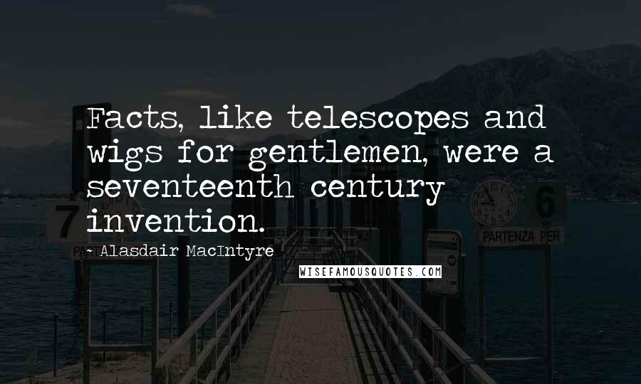 Alasdair MacIntyre quotes: Facts, like telescopes and wigs for gentlemen, were a seventeenth century invention.