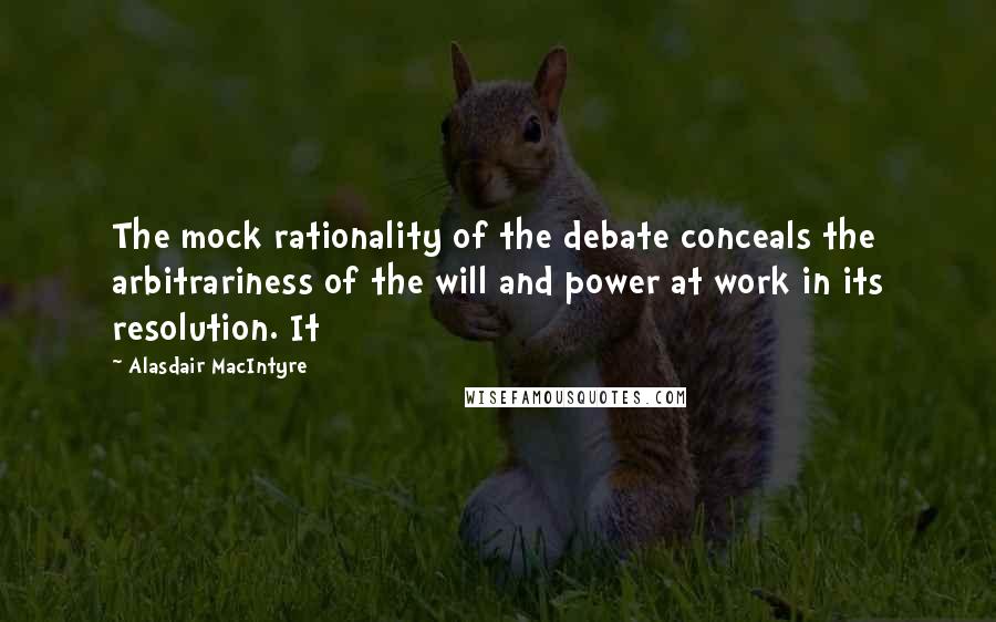 Alasdair MacIntyre quotes: The mock rationality of the debate conceals the arbitrariness of the will and power at work in its resolution. It